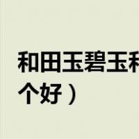和田玉碧玉和白玉哪个好（和田白玉和碧玉哪个好）
