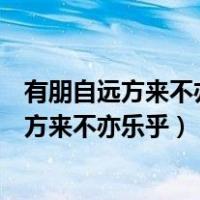 有朋自远方来不亦乐乎人不知而不愠不亦君子乎（有朋自远方来不亦乐乎）