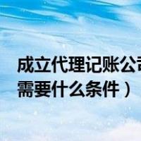 成立代理记账公司需要什么条件和资质（成立代理记账公司需要什么条件）