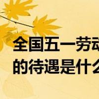 全国五一劳动奖章的待遇（全国五一劳动奖章的待遇是什么）
