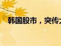 韩国股市，突传大消息！ 这是什么情况？