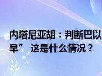 内塔尼亚胡：判断巴以临时停火协议是否会达成还“为时过早” 这是什么情况？