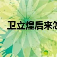 卫立煌后来怎样了（卫立煌将军怎么死的）