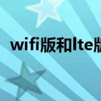 wifi版和lte版的区别（lte版和wifi版区别）