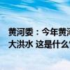 黄河委：今年黄河水旱灾害防御形势严峻，干流可能发生较大洪水 这是什么情况？