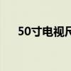 50寸电视尺寸对照表（50寸电视尺寸）