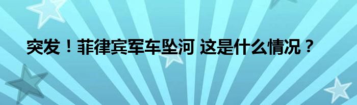 突发！菲律宾军车坠河 这是什么情况？