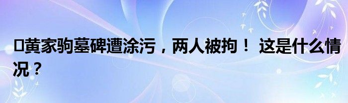 ​黄家驹墓碑遭涂污，两人被拘！ 这是什么情况？